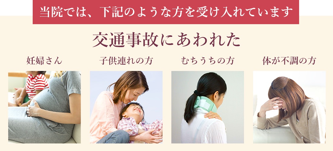 当院では、下記のような方を受け入れています。交通事故にあわれた 妊婦さん・子連れの方・むちうちの方・体が不調の方